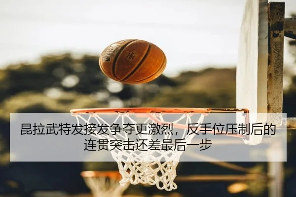 昆拉武特发接发争夺更激烈，反手位压制后的连贯突击还差最后一步